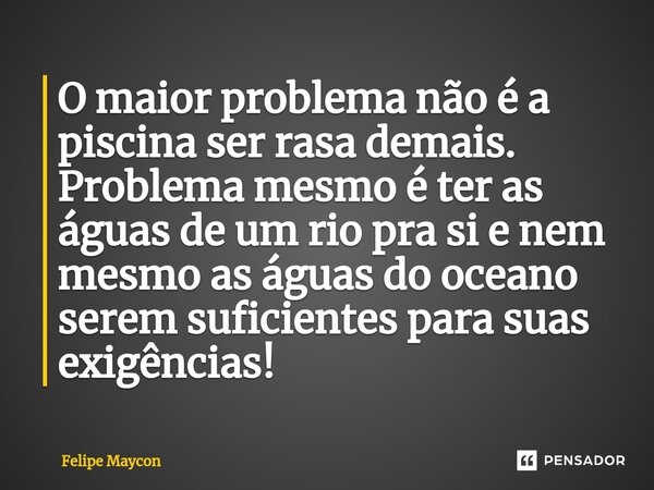 ⁠O maior problema não é a piscina ser rasa demais. Problema mesmo é ter as águas de um rio pra si e nem mesmo as águas do oceano serem suficientes para suas exi... Frase de Felipe Maycon.