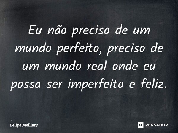 Eu não preciso de um mundo perfeito, preciso de um mundo real onde eu possa ser imperfeito e feliz.... Frase de Felipe Melliary.