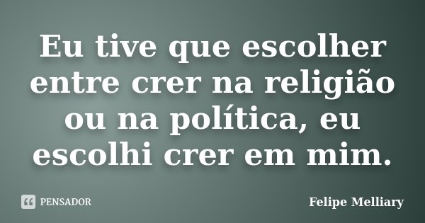 Eu tive que escolher entre crer na religião ou na política, eu escolhi crer em mim.... Frase de Felipe Melliary.