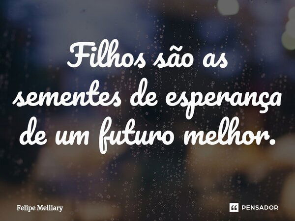 Filhos são as sementes de esperança de um futuro melhor.... Frase de Felipe Melliary.