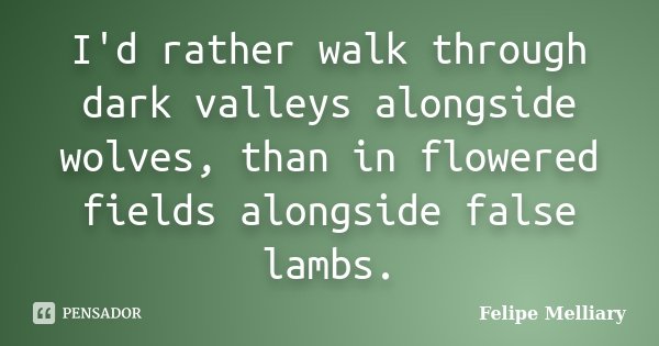 I'd rather walk through dark valleys alongside wolves, than in flowered fields alongside false lambs.... Frase de Felipe Melliary.