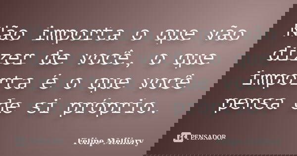 Não importa o que vão dizer de você, o que importa é o que você pensa de si próprio.... Frase de Felipe Melliary.