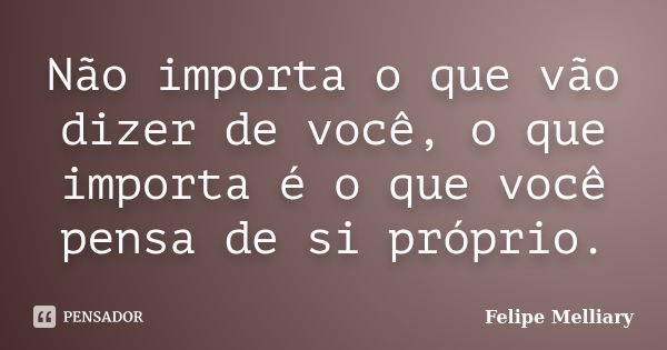 Não importa o que vão dizer de você, o que importa é o que você pensa de si próprio.... Frase de Felipe Melliary.