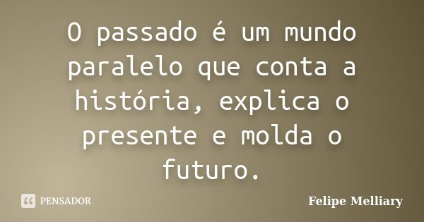 O passado é um mundo paralelo que conta a história, explica o presente e molda o futuro.... Frase de Felipe Melliary.