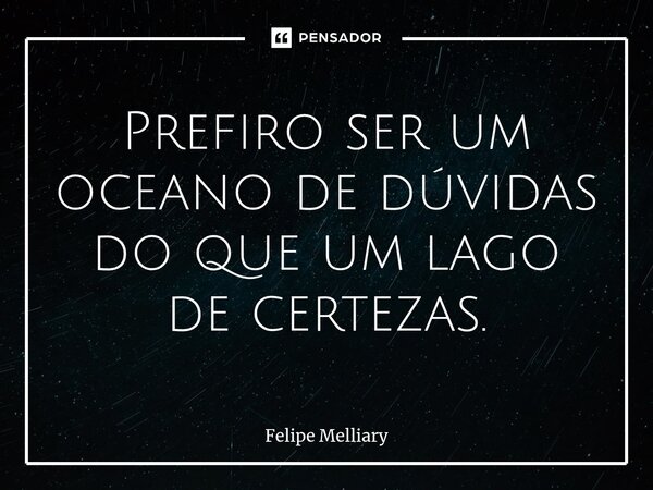 Prefiro ser um oceano de dúvidas do que um lago de certezas.... Frase de Felipe Melliary.