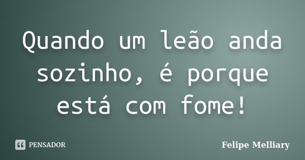 Quando um leão anda sozinho, é porque está com fome!... Frase de Felipe Melliary.