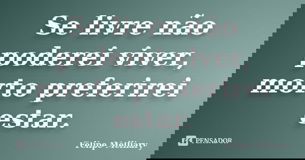 Se livre não poderei viver, morto preferirei estar.... Frase de Felipe Melliary.
