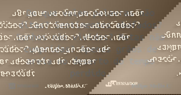 Do que valem palavras não ditas? Sentimentos abafados? Sonhos não vividos? Metas não cumpridas? Apenas grãos de areia no deserto do tempo perdido.... Frase de Felipe Mello C..
