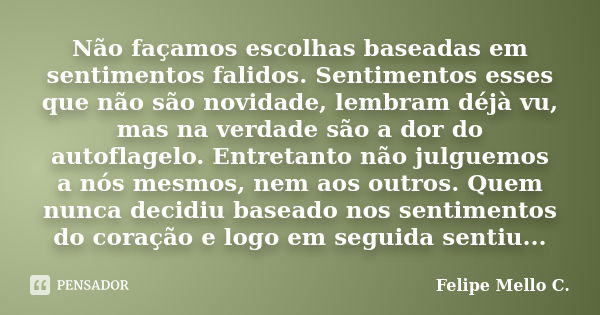 Não façamos escolhas baseadas em sentimentos falidos. Sentimentos esses que não são novidade, lembram déjà vu, mas na verdade são a dor do autoflagelo. Entretan... Frase de Felipe Mello C..