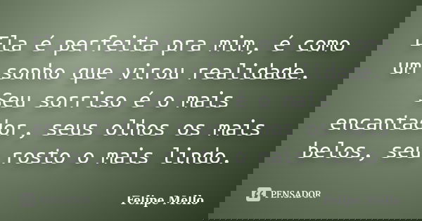 Ela é perfeita pra mim, é como um sonho que virou realidade. Seu sorriso é o mais encantador, seus olhos os mais belos, seu rosto o mais lindo.... Frase de Felipe Mello.