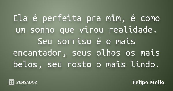 Ela é perfeita pra mim, é como um sonho que virou realidade. Seu sorriso é o mais encantador, seus olhos os mais belos, seu rosto o mais lindo.... Frase de Felipe Mello.