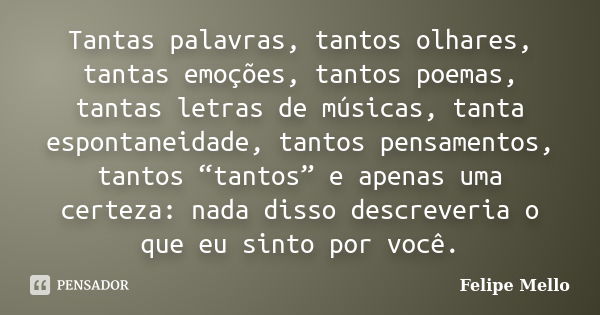 Tantas palavras, tantos olhares, tantas emoções, tantos poemas, tantas letras de músicas, tanta espontaneidade, tantos pensamentos, tantos “tantos” e apenas uma... Frase de Felipe Mello.