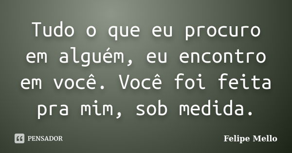 Tudo o que eu procuro em alguém, eu encontro em você. Você foi feita pra mim, sob medida.... Frase de Felipe Mello.