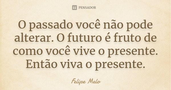 O passado você não pode alterar. O futuro é fruto de como você vive o presente. Então viva o presente.... Frase de Felipe Melo.