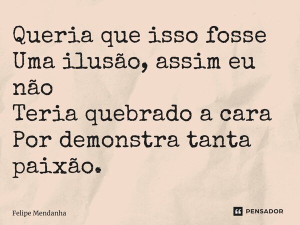 ⁠Queria que isso fosse Uma ilusão, assim eu não Teria quebrado a cara Por demonstra tanta paixão.... Frase de Felipe Mendanha.