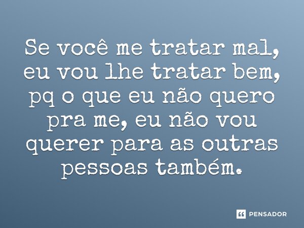 ⁠Se você me tratar mal, eu vou lhe tratar bem, pq o que eu não quero pra me, eu não vou querer para as outras pessoas também.... Frase de Felipe Mendanha.