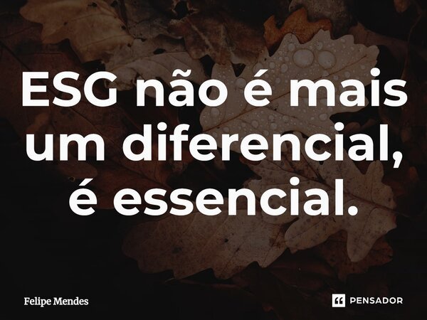 ⁠ESG não é mais um diferencial, é essencial.... Frase de Felipe Mendes.