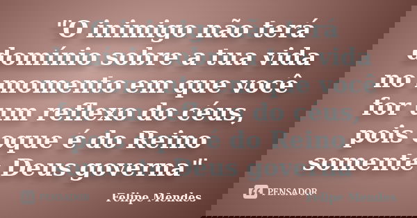 "O inimigo não terá domínio sobre a tua vida no momento em que você for um reflexo do céus, pois oque é do Reino somente Deus governa"... Frase de Felipe Mendes.
