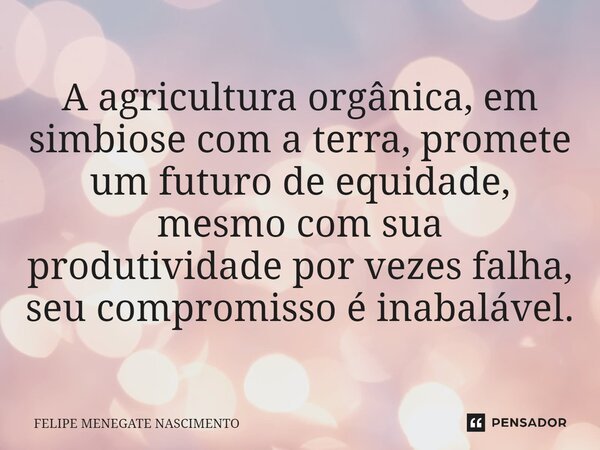 ⁠A agricultura orgânica, em simbiose com a terra, promete um futuro de equidade, mesmo com sua produtividade por vezes falha, seu compromisso é inabalável.... Frase de Felipe Menegate Nascimento.