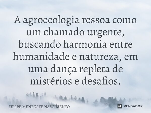 ⁠A agroecologia ressoa como um chamado urgente, buscando harmonia entre humanidade e natureza, em uma dança repleta de mistérios e desafios.... Frase de Felipe Menegate Nascimento.