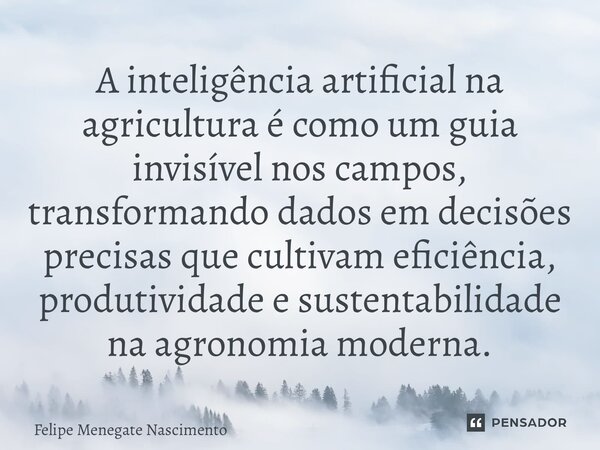 ⁠A inteligência artificial na agricultura é como um guia invisível nos campos, transformando dados em decisões precisas que cultivam eficiência, produtividade e... Frase de Felipe Menegate Nascimento.