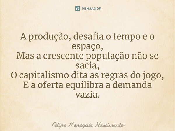 ⁠A produção, desafia o tempo e o espaço, Mas a crescente população não se sacia, O capitalismo dita as regras do jogo, E a oferta equilibra a demanda vazia.... Frase de Felipe Menegate Nascimento.