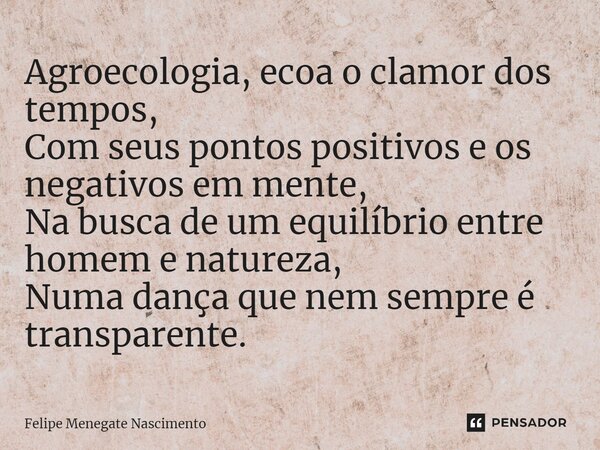 ⁠Agroecologia, ecoa o clamor dos tempos, Com seus pontos positivos e os negativos em mente, Na busca de um equilíbrio entre homem e natureza, Numa dança que nem... Frase de Felipe Menegate Nascimento.