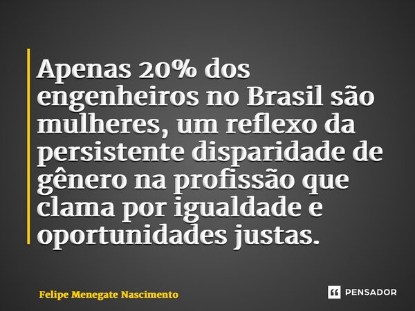 ⁠Apenas 20% dos engenheiros no Brasil são mulheres, um reflexo da persistente disparidade de gênero na profissão que clama por igualdade e oportunidades justas.... Frase de Felipe Menegate Nascimento.