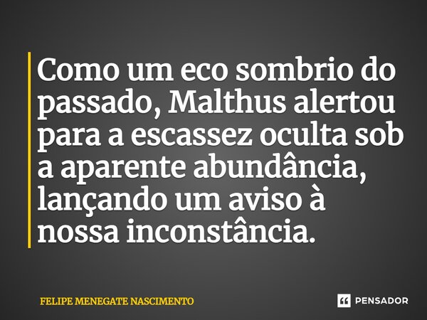 ⁠Como um eco sombrio do passado, Malthus alertou para a escassez oculta sob a aparente abundância, lançando um aviso à nossa inconstância.... Frase de Felipe Menegate Nascimento.