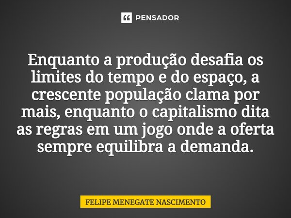 ⁠Enquanto a produção desafia os limites do tempo e do espaço, a crescente população clama por mais, enquanto o capitalismo dita as regras em um jogo onde a ofer... Frase de Felipe Menegate Nascimento.