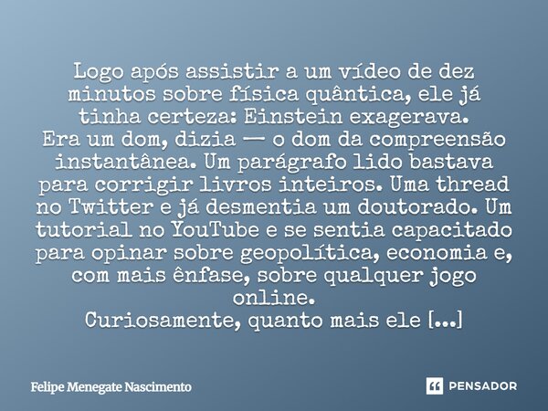 Logo após assistir a um vídeo de dez minutos sobre física quântica, ele já tinha certeza: Einstein exagerava. Era um dom, dizia — o dom da compreensão instantâ... Frase de Felipe Menegate Nascimento.