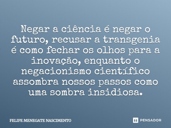 ⁠Negar a ciência é negar o futuro, recusar a transgenia é como fechar os olhos para a inovação, enquanto o negacionismo científico assombra nossos passos como u... Frase de Felipe Menegate Nascimento.