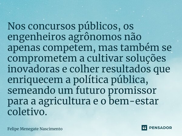 ⁠Nos concursos públicos, os engenheiros agrônomos não apenas competem, mas também se comprometem a cultivar soluções inovadoras e colher resultados que enriquec... Frase de Felipe Menegate Nascimento.