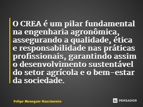 ⁠O CREA é um pilar fundamental na engenharia agronômica, assegurando a qualidade, ética e responsabilidade nas práticas profissionais, garantindo assim o desenv... Frase de Felipe Menegate Nascimento.