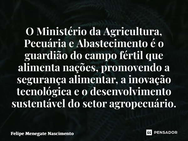 ⁠O Ministério da Agricultura, Pecuária e Abastecimento é o guardião do campo fértil que alimenta nações, promovendo a segurança alimentar, a inovação tecnológic... Frase de Felipe Menegate Nascimento.