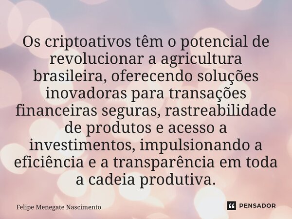 ⁠Os criptoativos têm o potencial de revolucionar a agricultura brasileira, oferecendo soluções inovadoras para transações financeiras seguras, rastreabilidade d... Frase de Felipe Menegate Nascimento.