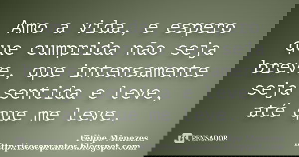 Amo a vida, e espero que cumprida não seja breve, que intensamente seja sentida e leve, até que me leve.... Frase de Felipe Menezes http:risoseprantos.blogspot.com.