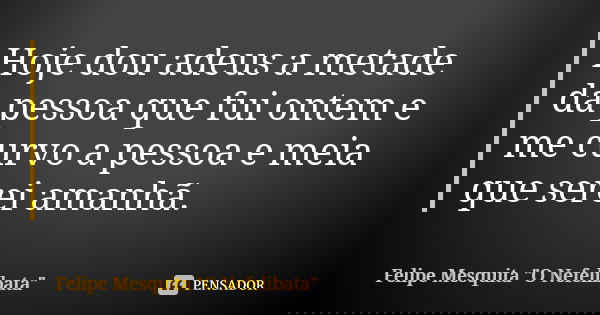 Hoje dou adeus a metade da pessoa que fui ontem e me curvo a pessoa e meia que serei amanhã.... Frase de Felipe Mesquita 