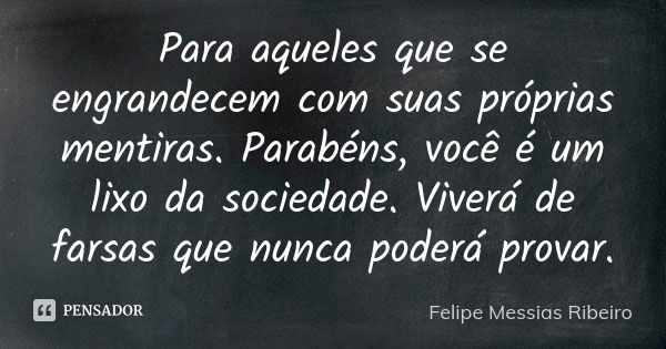 Para aqueles que se engrandecem com suas próprias mentiras. Parabéns, você é um lixo da sociedade. Viverá de farsas que nunca poderá provar.... Frase de Felipe Messias Ribeiro.