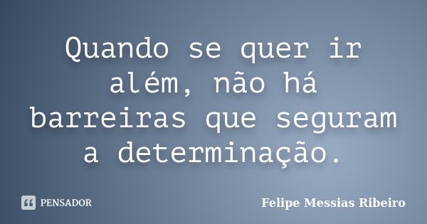 Quando se quer ir além, não há barreiras que seguram a determinação.... Frase de Felipe Messias Ribeiro.