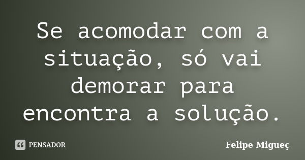 Se acomodar com a situação, só vai demorar para encontra a solução.... Frase de Felipe Migueç.