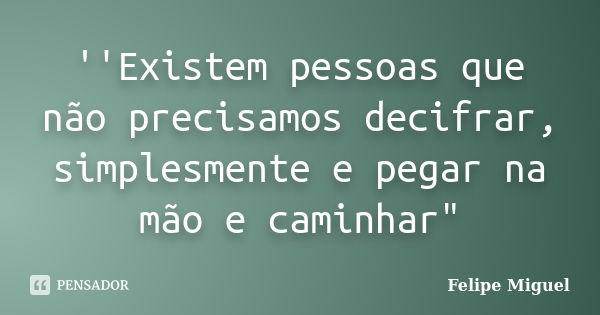 ''Existem pessoas que não precisamos decifrar, simplesmente e pegar na mão e caminhar"... Frase de Felipe Miguel.