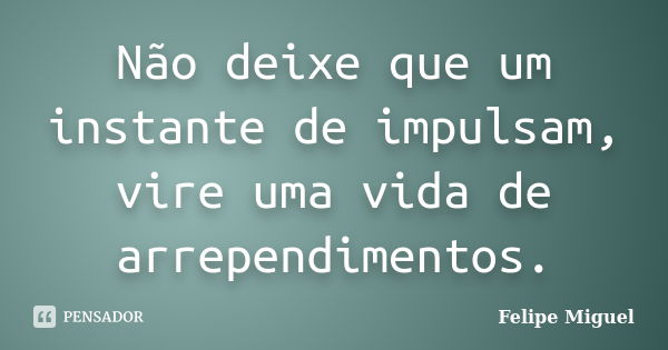 Não deixe que um instante de impulsam, vire uma vida de arrependimentos.... Frase de Felipe Miguel.