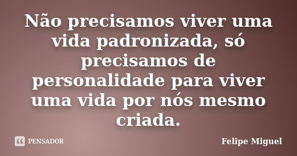 Não precisamos viver uma vida padronizada, só precisamos de personalidade para viver uma vida por nós mesmo criada.... Frase de Felipe Miguel.