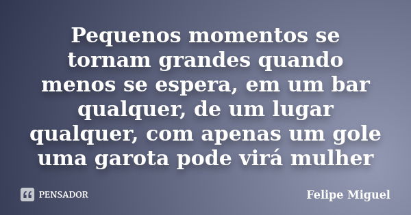 Pequenos momentos se tornam grandes quando menos se espera, em um bar qualquer, de um lugar qualquer, com apenas um gole uma garota pode virá mulher... Frase de Felipe Miguel.