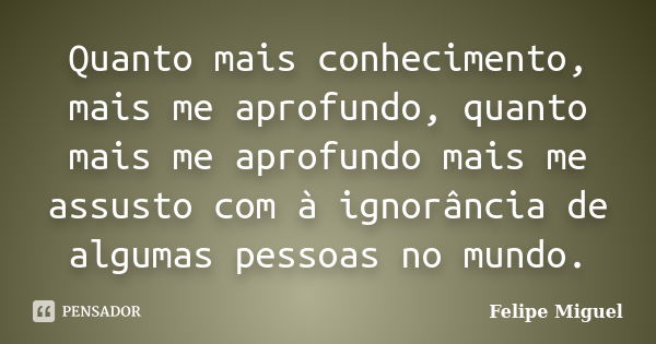 Quanto mais conhecimento, mais me aprofundo, quanto mais me aprofundo mais me assusto com à ignorância de algumas pessoas no mundo.... Frase de Felipe Miguel.