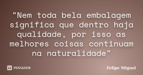 "Nem toda bela embalagem significa que dentro haja qualidade, por isso as melhores coisas continuam na naturalidade"... Frase de Felipe Miguel.