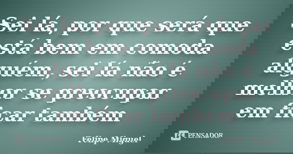 Sei lá, por que será que está bem em comoda alguém, sei lá não é melhor se preocupar em ficar também... Frase de Felipe Miguel.