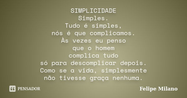 SIMPLICIDADE Simples. Tudo é simples, nós é que complicamos. Às vezes eu penso que o homem complica tudo só para descomplicar depois. Como se a vida, simplesmen... Frase de Felipe Milano.