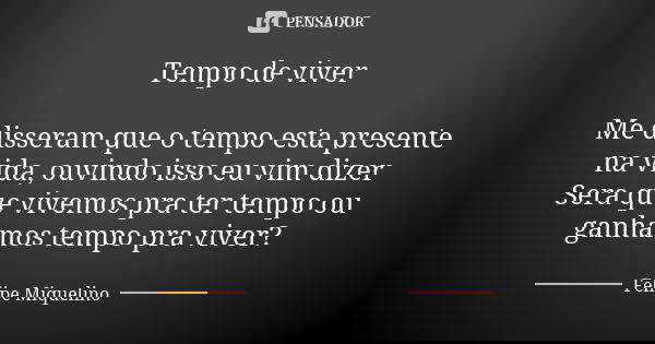 Tempo de viver Me disseram que o tempo esta presente na vida, ouvindo isso eu vim dizer Sera que vivemos pra ter tempo ou ganhamos tempo pra viver?... Frase de Felipe Miquelino.